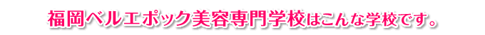 福岡ベルエポック美容専門学校はこんな学校です。
